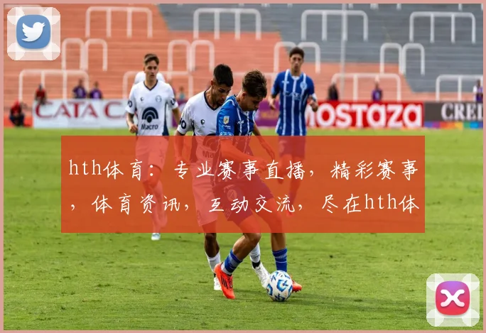hth体育：专业赛事直播，精彩赛事，体育资讯，互动交流，尽在hth体育平台