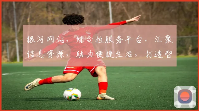 银河网站，综合性服务平台，汇聚信息资源，助力便捷生活，打造智慧家园。