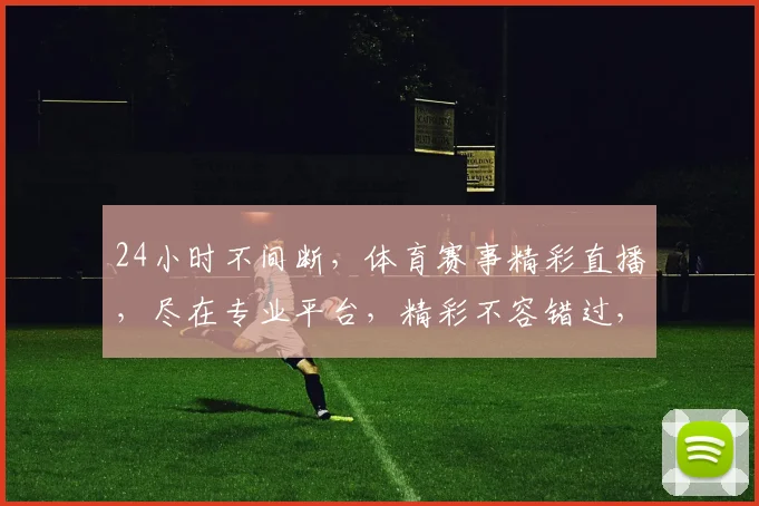 24小时不间断，体育赛事精彩直播，尽在专业平台，精彩不容错过，精彩赛事，直播不停歇