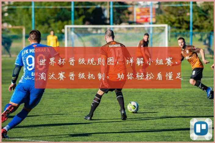 世界杯晋级规则图，详解小组赛、淘汰赛晋级机制，助你轻松看懂足球盛宴