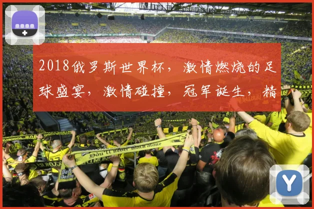 2018俄罗斯世界杯，激情燃烧的足球盛宴，激情碰撞，冠军诞生，精彩不断